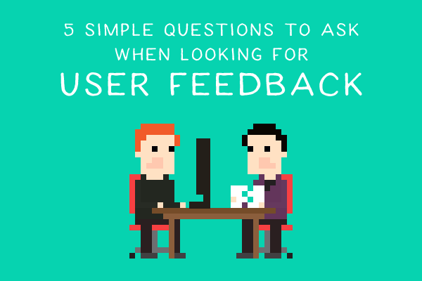 5 Simple Questions to Ask When Looking for User Feedback